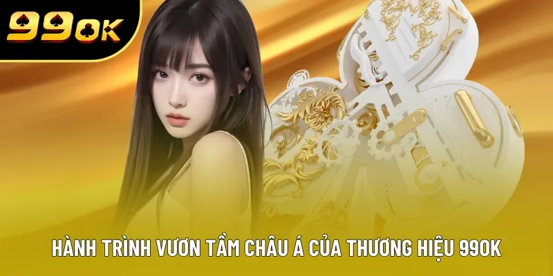 Hành trình vươn tầm châu Á của thương hiệu 99OK Hành trình vươn tầm châu Á của thương hiệu 99OK