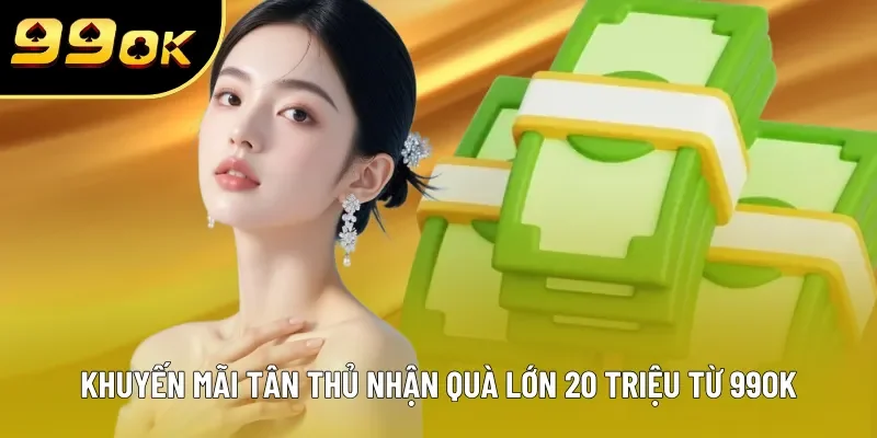 Khuyến mãi tân thủ nhận quà lớn 20 triệu từ 99OK Khuyến mãi tân thủ nhận quà lớn 20 triệu từ 99OK