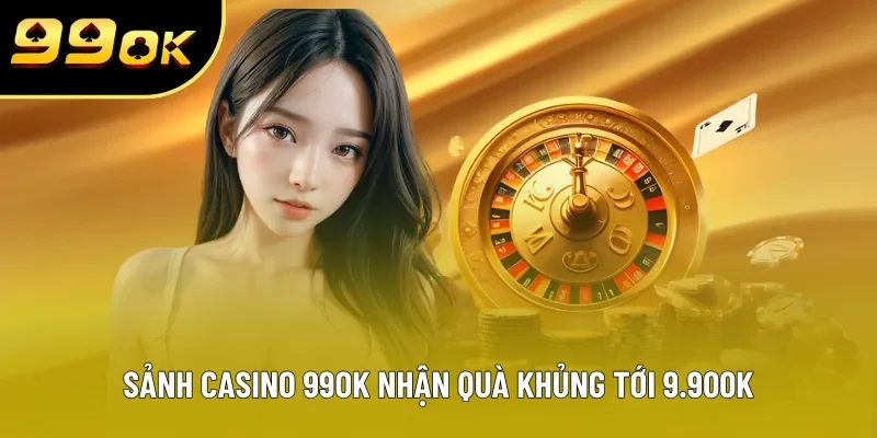 Sảnh Casino 99OK nhận quà khủng tới 9.900K Sảnh Casino 99OK nhận quà khủng tới 9.900K